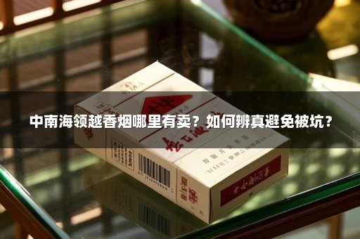 中南海领越香烟哪里有卖？如何辨真避免被坑？