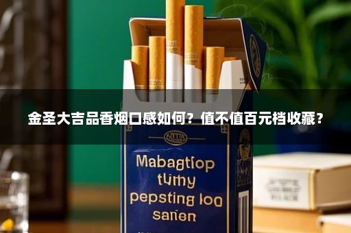 金圣大吉品香烟口感如何？值不值百元档收藏？